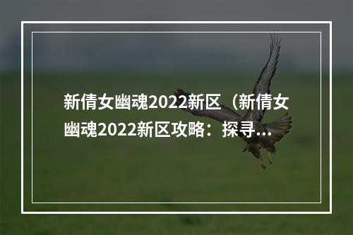 新倩女幽魂2022新区（新倩女幽魂2022新区攻略：探寻全新世界，释放古代宿怨！）