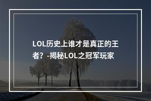 LOL历史上谁才是真正的王者？-揭秘LOL之冠军玩家