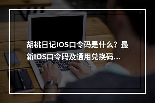 胡桃日记IOS口令码是什么？最新IOS口令码及通用兑换码汇总[多图]--手游攻略网