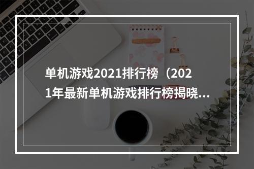 单机游戏2021排行榜（2021年最新单机游戏排行榜揭晓，经典游戏依旧霸榜！）