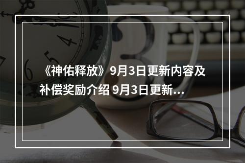 《神佑释放》9月3日更新内容及补偿奖励介绍 9月3日更新了什么？--游戏攻略网