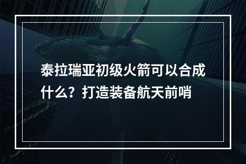 泰拉瑞亚初级火箭可以合成什么？打造装备航天前哨