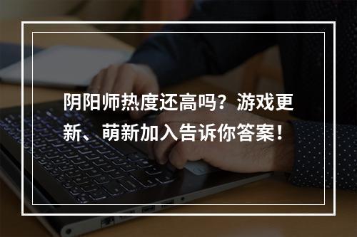 阴阳师热度还高吗？游戏更新、萌新加入告诉你答案！