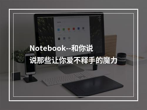 Notebook--和你说说那些让你爱不释手的魔力