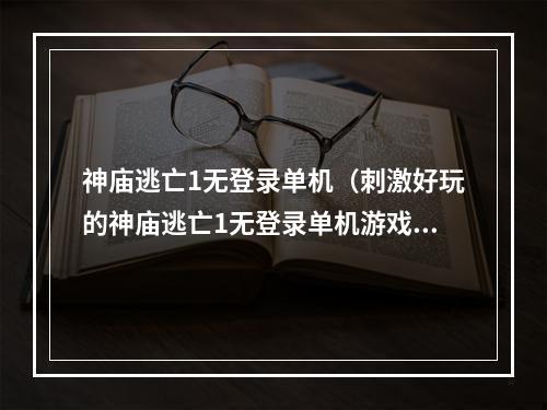 神庙逃亡1无登录单机（刺激好玩的神庙逃亡1无登录单机游戏攻略，尽享畅快刺激之旅）