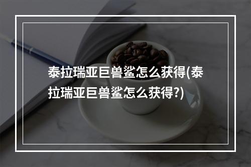 泰拉瑞亚巨兽鲨怎么获得(泰拉瑞亚巨兽鲨怎么获得?)