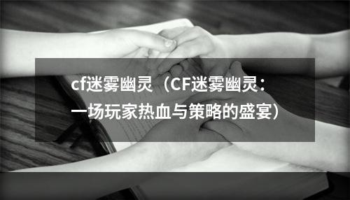 cf迷雾幽灵（CF迷雾幽灵：一场玩家热血与策略的盛宴）