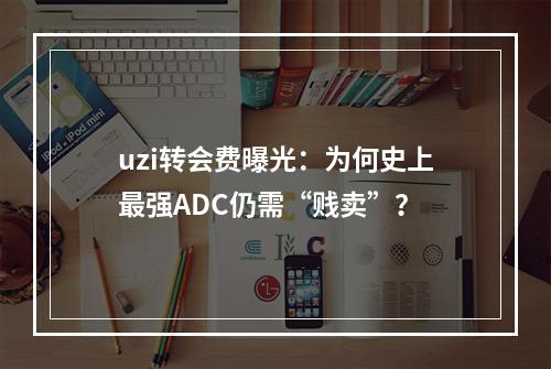 uzi转会费曝光：为何史上最强ADC仍需“贱卖”？