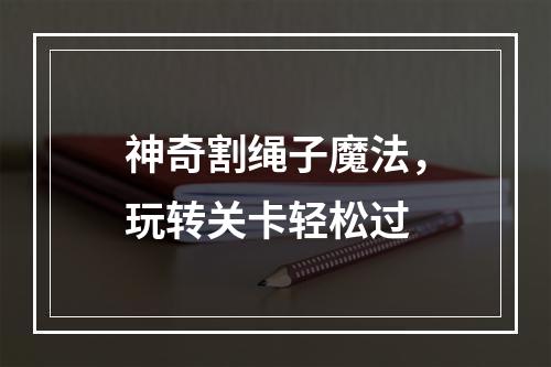 神奇割绳子魔法，玩转关卡轻松过