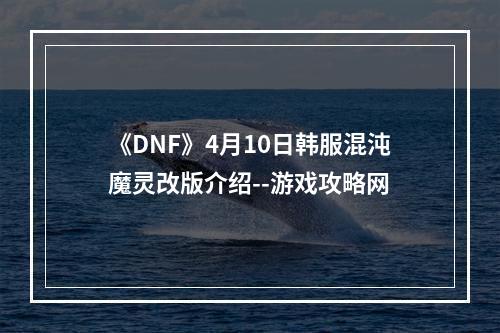 《DNF》4月10日韩服混沌魔灵改版介绍--游戏攻略网