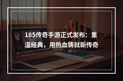 185传奇手游正式发布：重温经典，用热血铸就新传奇