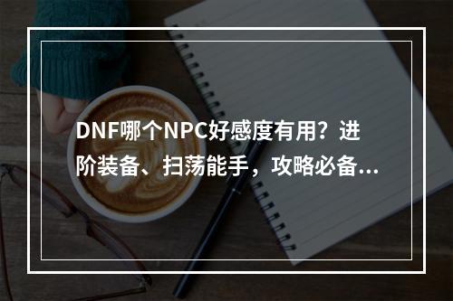 DNF哪个NPC好感度有用？进阶装备、扫荡能手，攻略必备！