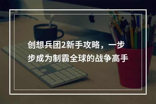 创想兵团2新手攻略，一步步成为制霸全球的战争高手