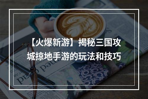 【火爆新游】揭秘三国攻城掠地手游的玩法和技巧