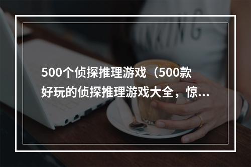 500个侦探推理游戏（500款好玩的侦探推理游戏大全，惊险悬疑等你来解锁）