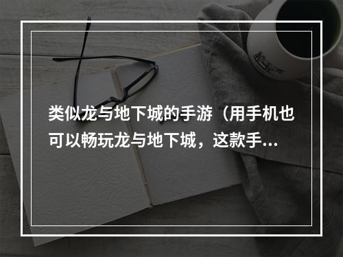 类似龙与地下城的手游（用手机也可以畅玩龙与地下城，这款手游玩法更为炫酷）