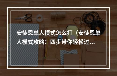 安徒恩单人模式怎么打（安徒恩单人模式攻略：四步带你轻松过关）