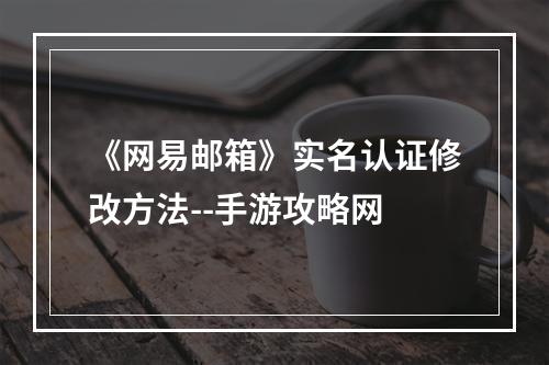 《网易邮箱》实名认证修改方法--手游攻略网