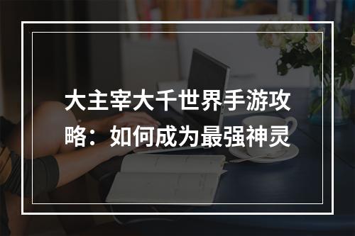 大主宰大千世界手游攻略：如何成为最强神灵