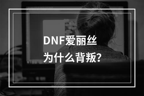 DNF爱丽丝为什么背叛？