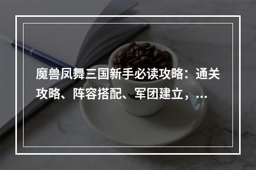 魔兽凤舞三国新手必读攻略：通关攻略、阵容搭配、军团建立，让您游刃有余