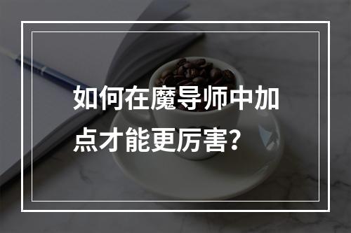 如何在魔导师中加点才能更厉害？