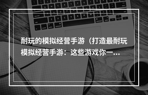 耐玩的模拟经营手游（打造最耐玩模拟经营手游：这些游戏你一定不能错过！）