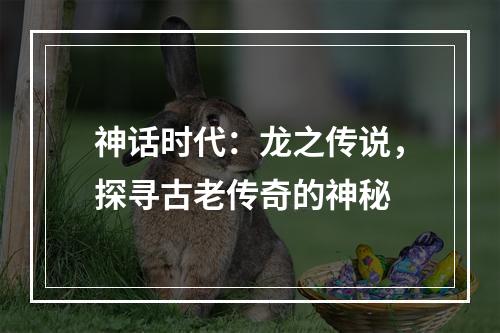 神话时代：龙之传说，探寻古老传奇的神秘