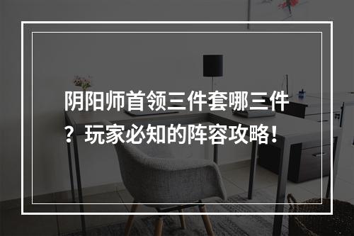 阴阳师首领三件套哪三件？玩家必知的阵容攻略！