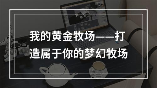 我的黄金牧场——打造属于你的梦幻牧场