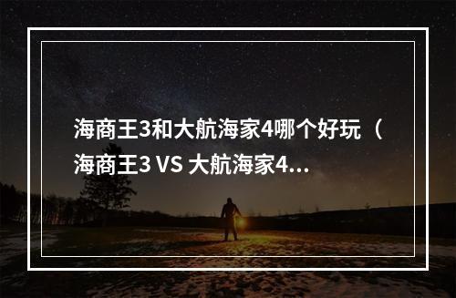 海商王3和大航海家4哪个好玩（海商王3 VS 大航海家4：哪一个更好玩？）