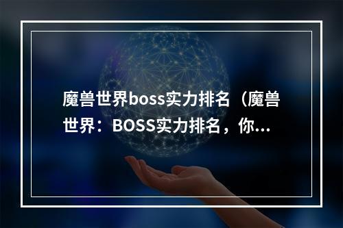 魔兽世界boss实力排名（魔兽世界：BOSS实力排名，你是否知道？）