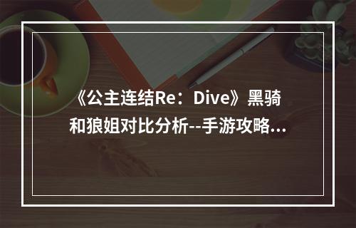 《公主连结Re：Dive》黑骑和狼姐对比分析--手游攻略网