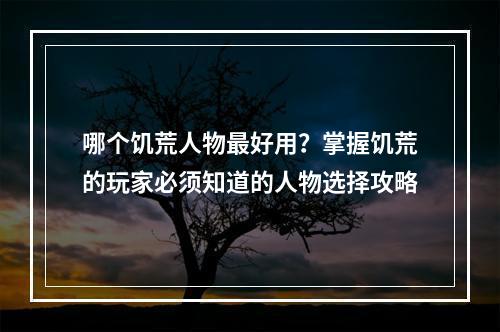 哪个饥荒人物最好用？掌握饥荒的玩家必须知道的人物选择攻略