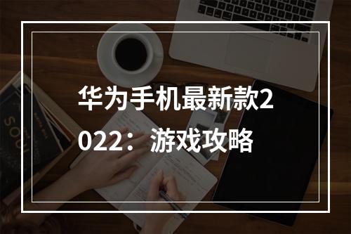 华为手机最新款2022：游戏攻略