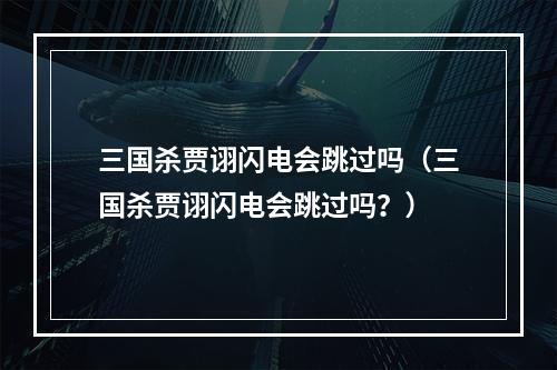 三国杀贾诩闪电会跳过吗（三国杀贾诩闪电会跳过吗？）