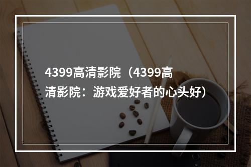 4399高清影院（4399高清影院：游戏爱好者的心头好）