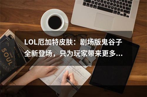 LOL厄加特皮肤：剧场版鬼谷子全新登场，只为玩家带来更多惊喜！