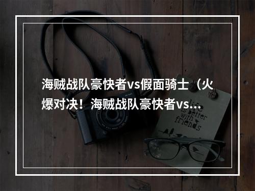 海贼战队豪快者vs假面骑士（火爆对决！海贼战队豪快者vs假面骑士）