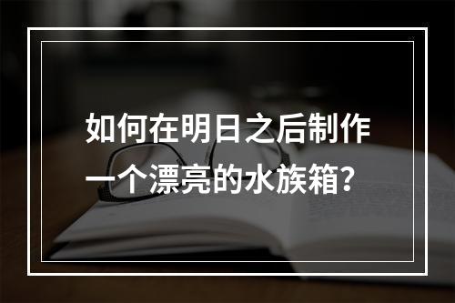 如何在明日之后制作一个漂亮的水族箱？