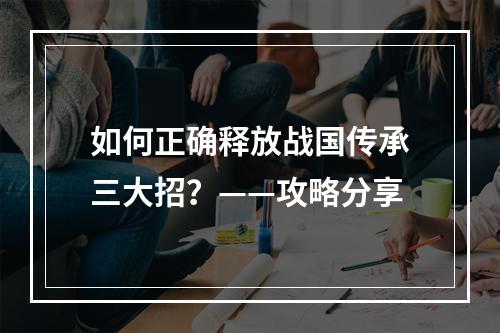 如何正确释放战国传承三大招？——攻略分享