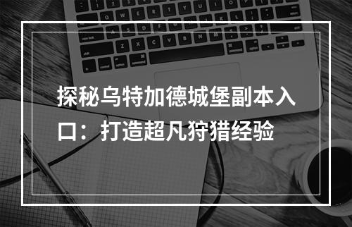 探秘乌特加德城堡副本入口：打造超凡狩猎经验