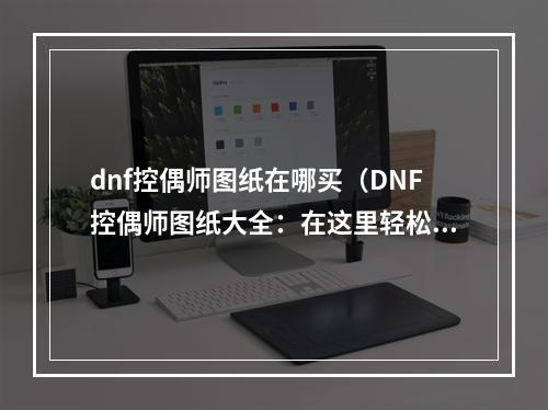 dnf控偶师图纸在哪买（DNF控偶师图纸大全：在这里轻松获取！）