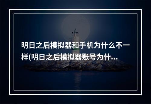 明日之后模拟器和手机为什么不一样(明日之后模拟器账号为什么不能在手机上玩)