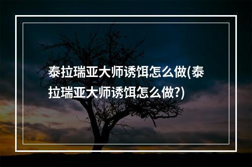 泰拉瑞亚大师诱饵怎么做(泰拉瑞亚大师诱饵怎么做?)