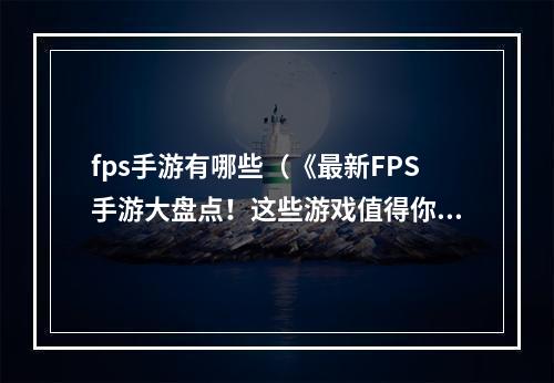 fps手游有哪些（《最新FPS手游大盘点！这些游戏值得你一玩到底！》）