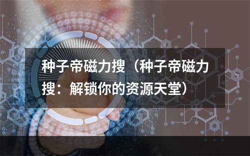 种子帝磁力搜（种子帝磁力搜：解锁你的资源天堂）