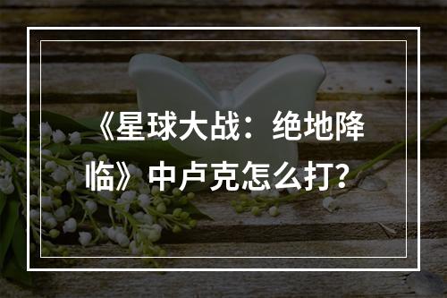 《星球大战：绝地降临》中卢克怎么打？