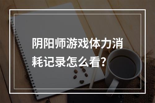 阴阳师游戏体力消耗记录怎么看？