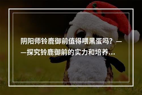 阴阳师铃鹿御前值得喂黑蛋吗？——探究铃鹿御前的实力和培养方式